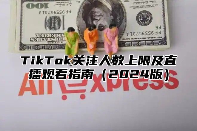 TikTok关注人数上限及直播观看指南2025版