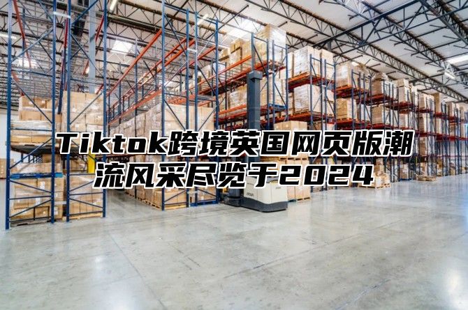 Tiktok跨境英国网页版潮流风采尽览于2025