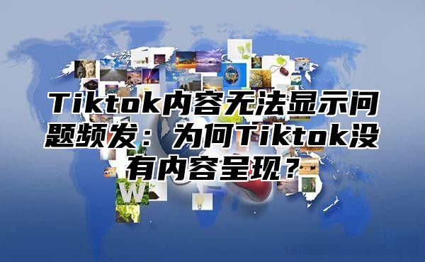 Tiktok内容无法显示问题频发：为何Tiktok没有内容呈现？