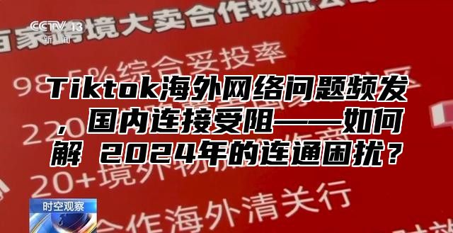Tiktok海外网络问题频发，国内连接受阻——如何解冑2025年的连通困扰？