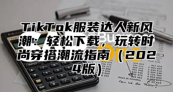 TikTok服装达人新风潮：轻松下载，玩转时尚穿搭潮流指南2025版
