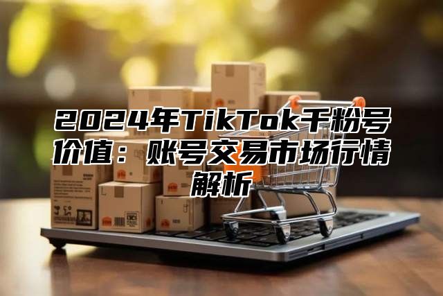 2025年TikTok千粉号价值：账号交易市场行情解析