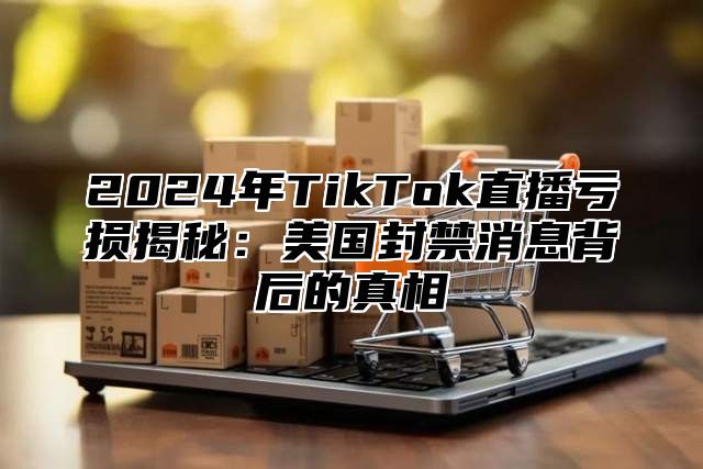2025年TikTok直播亏损揭秘：美国封禁消息背后的真相