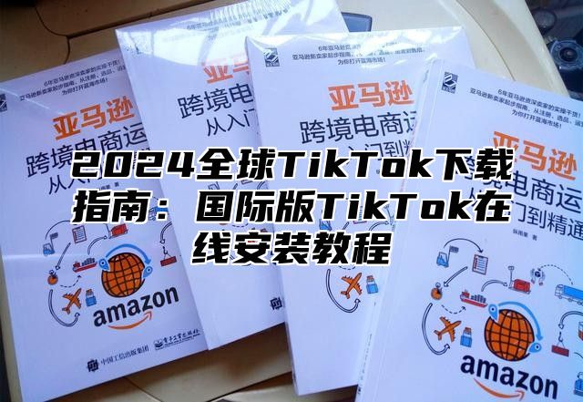 2025全球TikTok下载指南：国际版TikTok在线安装教程