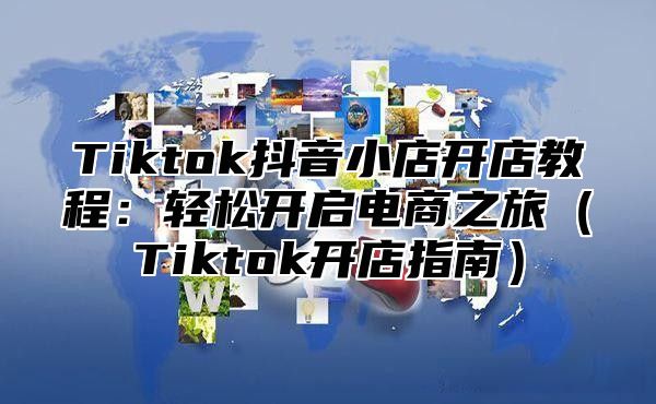 Tiktok抖音小店开店教程：轻松开启电商之旅Tiktok开店指南