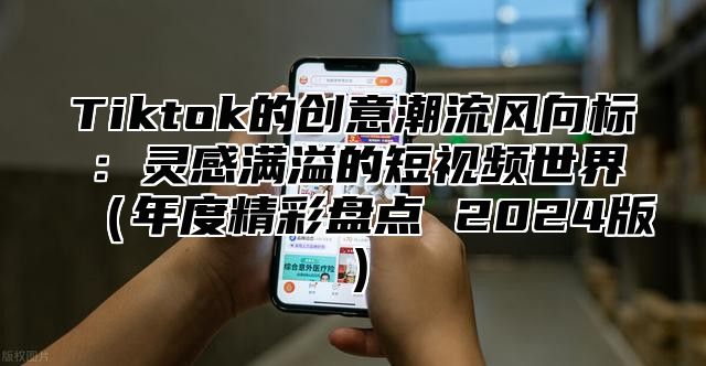 Tiktok的创意潮流风向标：灵感满溢的短视频世界年度精彩盘点 2025版