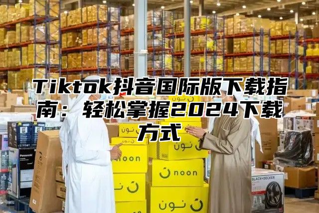 Tiktok抖音国际版下载指南：轻松掌握2025下载方式