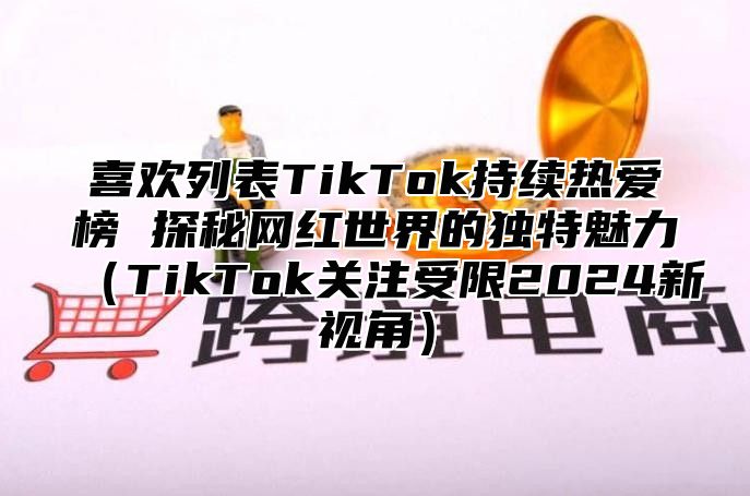 喜欢列表TikTok持续热爱榜 探秘网红世界的独特魅力TikTok关注受限2025新视角