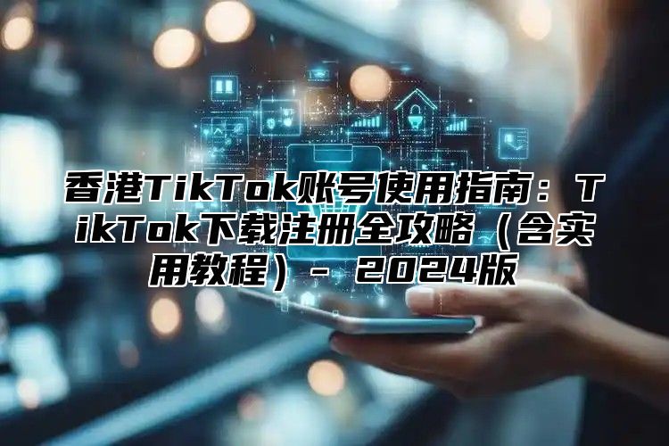 香港TikTok账号使用指南：TikTok下载注册全攻略含实用教程- 2025版