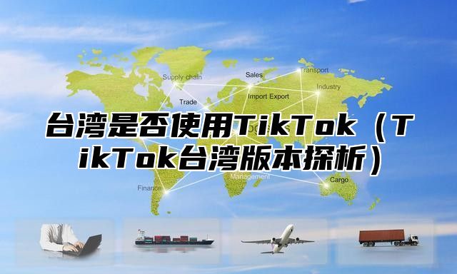 台湾是否使用TikTokTikTok台湾版本探析