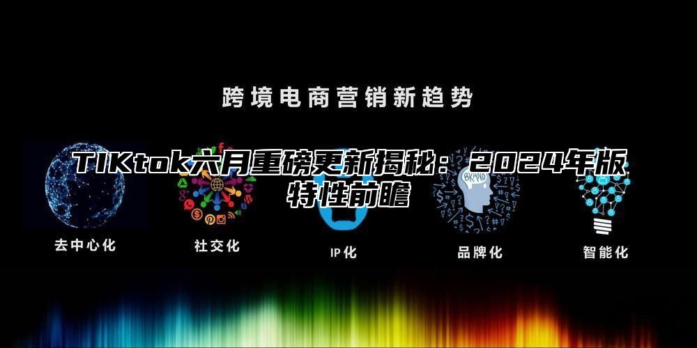 TIKtok六月重磅更新揭秘：2025年版特性前瞻