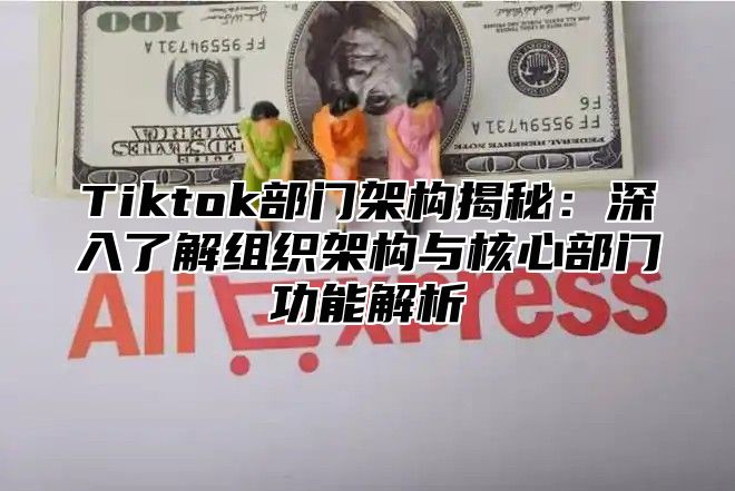 Tiktok部门架构揭秘：深入了解组织架构与核心部门功能解析