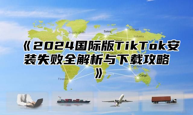 2025国际版TikTok安装失败全解析与下载攻略