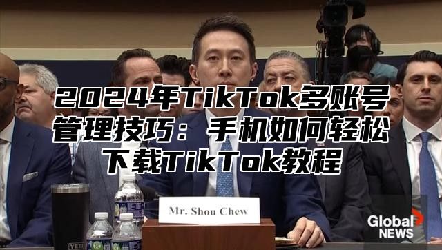 2025年TikTok多账号管理技巧：手机如何轻松下载TikTok教程