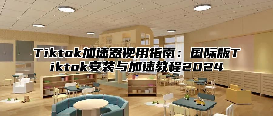 Tiktok加速器使用指南：国际版Tiktok安装与加速教程2025