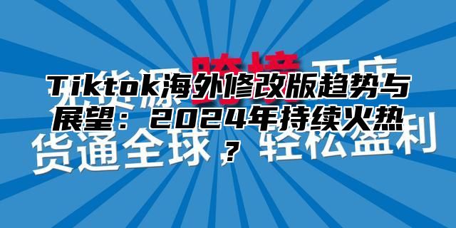 Tiktok海外修改版趋势与展望：2025年持续火热？
