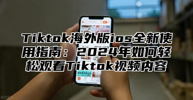 Tiktok海外版ios全新使用指南：2025年如何轻松观看Tiktok视频内容