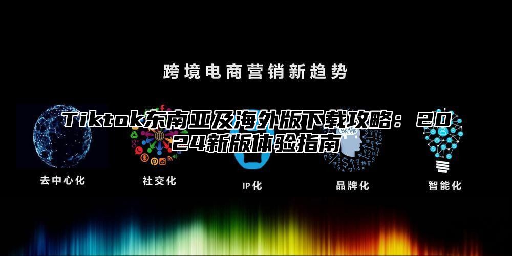 Tiktok东南亚及海外版下载攻略：2025新版体验指南