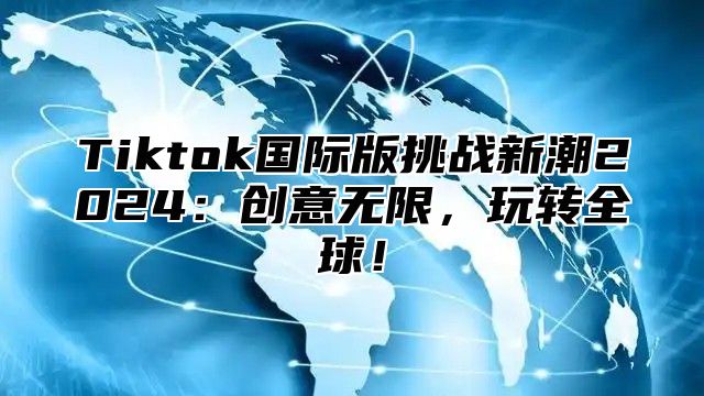 Tiktok国际版挑战新潮2025创意无限，玩转全球！