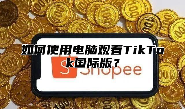 如何使用电脑观看TikTok国际版？