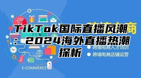 TikTok国际直播风潮：2025海外直播热潮探析