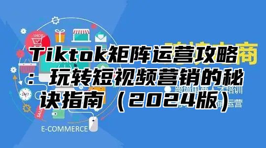 Tiktok矩阵运营攻略：玩转短视频营销的秘诀指南2025版