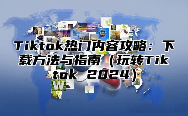 Tiktok热门内容攻略：下载方法与指南玩转Tiktok 2025