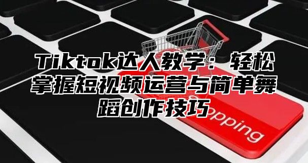 Tiktok达人教学：轻松掌握短视频运营与简单舞蹈创作技巧