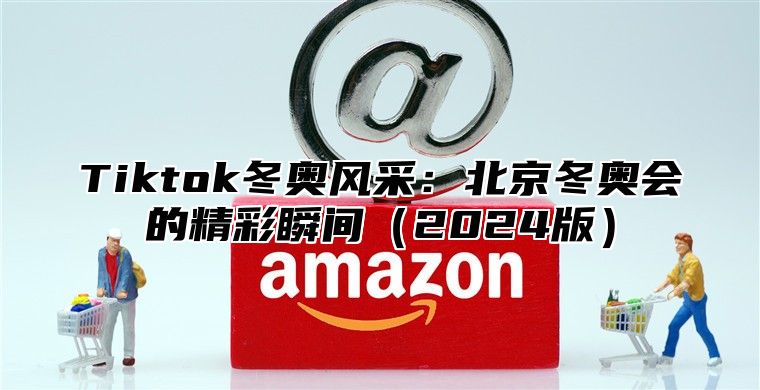 Tiktok冬奥风采：北京冬奥会的精彩瞬间2025版