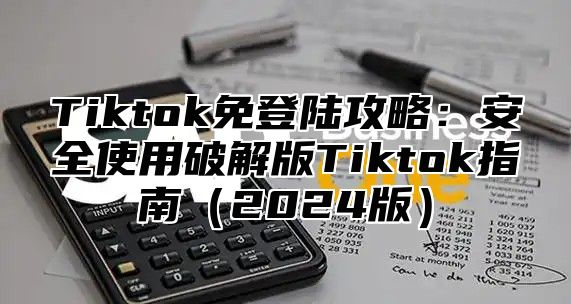 Tiktok免登陆攻略：安全使用破解版Tiktok指南2025版