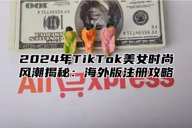 2025年TikTok美女时尚风潮揭秘：海外版注册攻略