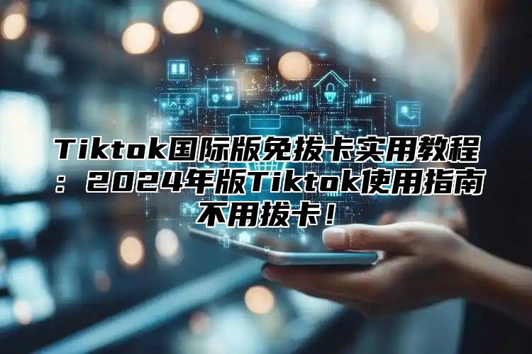Tiktok国际版免拔卡实用教程：2025年版Tiktok使用指南不用拔卡！
