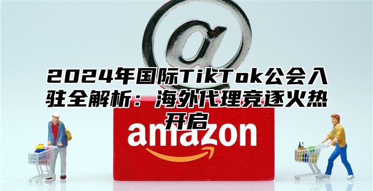 2025年国际TikTok公会入驻全解析：海外代理竞逐火热开启