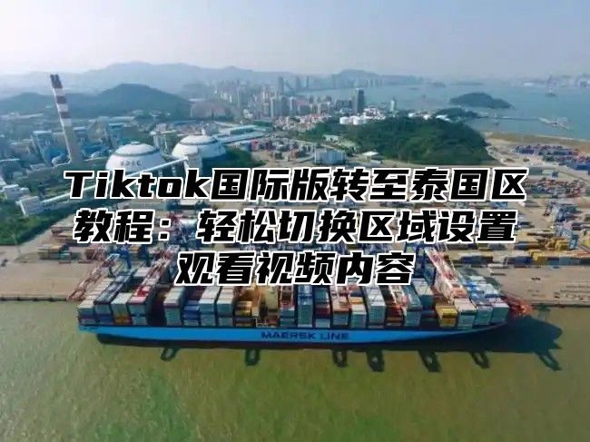 Tiktok国际版转至泰国区教程：轻松切换区域设置观看视频内容