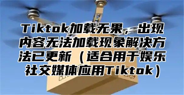 Tiktok加载无果，出现内容无法加载现象解决方法已更新适合用于娱乐社交媒体应用Tiktok