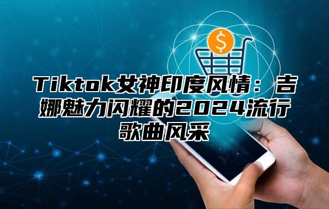 Tiktok女神印度风情：吉娜魅力闪耀的2025流行歌曲风采