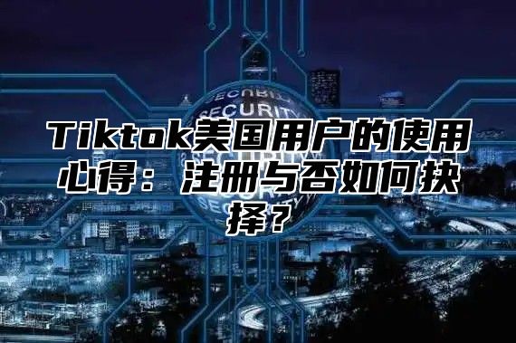 Tiktok美国用户的使用心得：注册与否如何抉择？