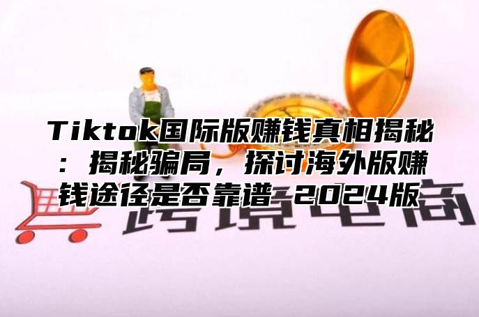 Tiktok国际版赚钱真相揭秘：揭秘骗局，探讨海外版赚钱途径是否靠谱 2025版