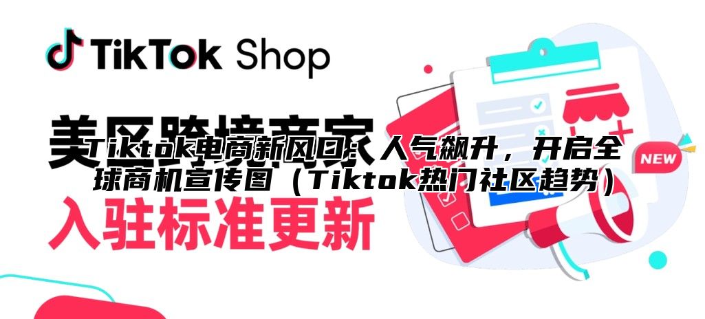 Tiktok电商新风口：人气飙升，开启全球商机宣传图Tiktok热门社区趋势