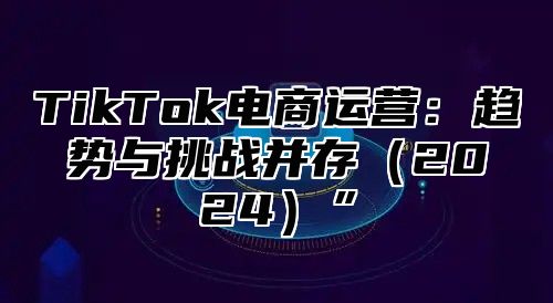 TikTok电商运营：趋势与挑战并存2025”