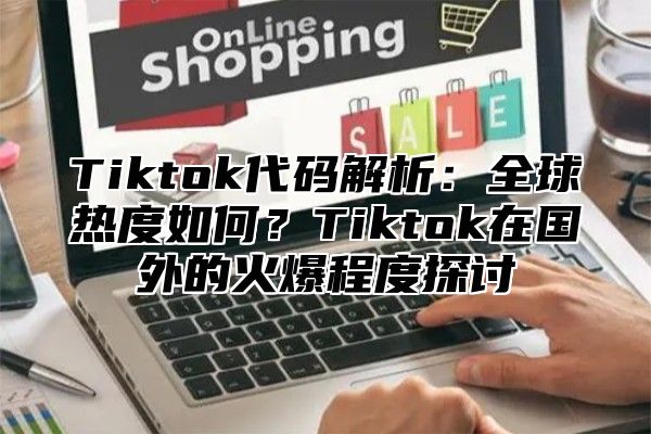 Tiktok代码解析：全球热度如何？Tiktok在国外的火爆程度探讨