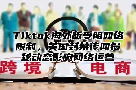 Tiktok海外版受阻网络限制，美国封禁传闻揭秘动态影响网络运营