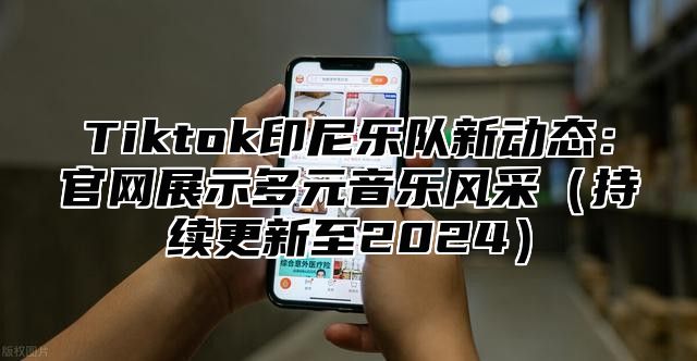 Tiktok印尼乐队新动态：官网展示多元音乐风采持续更新至2025