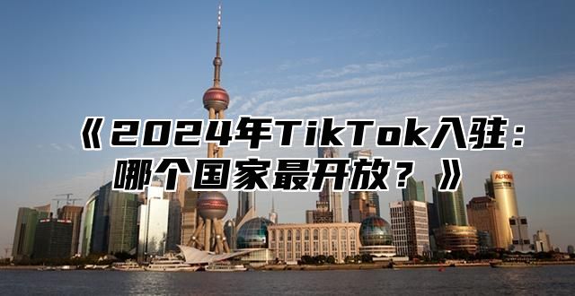 2025年TikTok入驻：哪个国家最开放？
