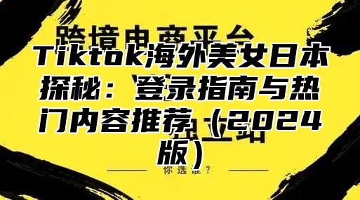 Tiktok海外美女日本探秘：登录指南与热门内容推荐2025版