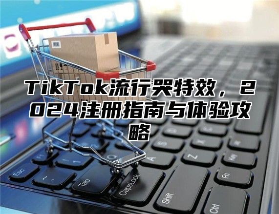 TikTok流行哭特效，2025注册指南与体验攻略