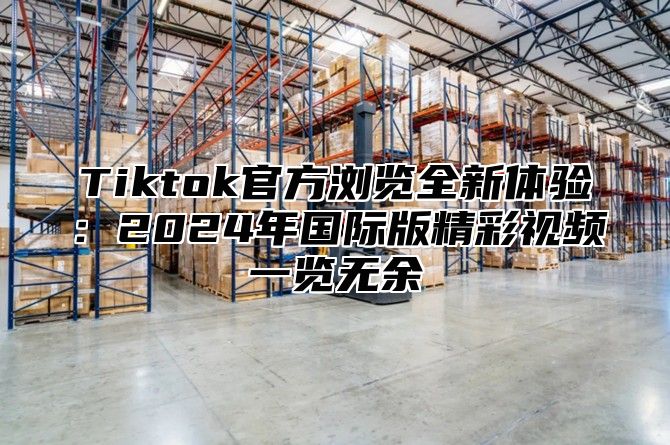 Tiktok官方浏览全新体验：2025年国际版精彩视频一览无余