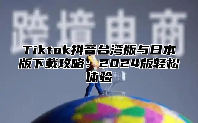 Tiktok抖音台湾版与日本版下载攻略：2025版轻松体验