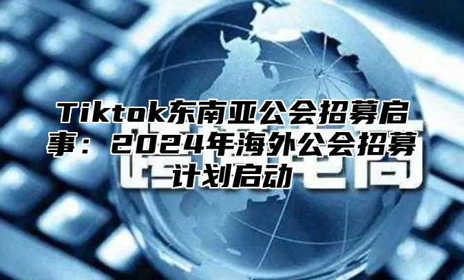 Tiktok东南亚公会招募启事：2025年海外公会招募计划启动