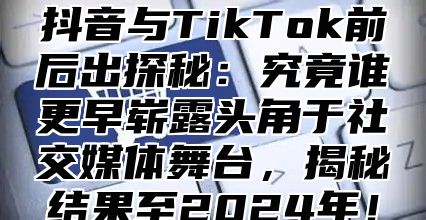 抖音与TikTok前后出探秘：究竟谁更早崭露头角于社交媒体舞台，揭秘结果至2025年！